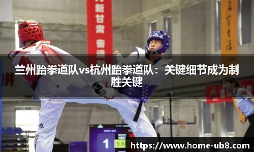 兰州跆拳道队vs杭州跆拳道队：关键细节成为制胜关键