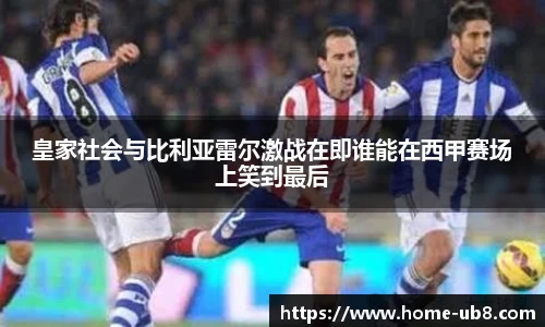 皇家社会与比利亚雷尔激战在即谁能在西甲赛场上笑到最后