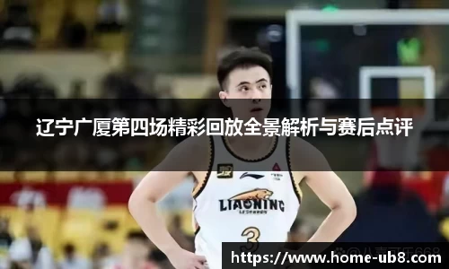 辽宁广厦第四场精彩回放全景解析与赛后点评