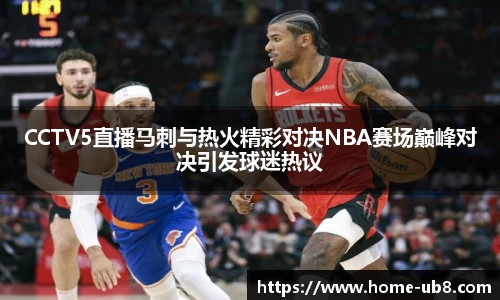 CCTV5直播马刺与热火精彩对决NBA赛场巅峰对决引发球迷热议